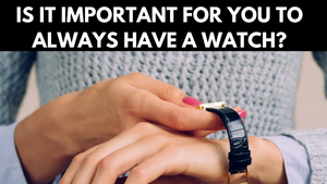 Is it Important for you to Always Have a Watch?